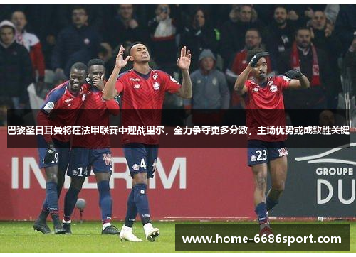 巴黎圣日耳曼将在法甲联赛中迎战里尔，全力争夺更多分数，主场优势或成致胜关键