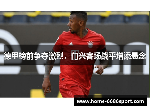 德甲榜前争夺激烈，门兴客场战平增添悬念