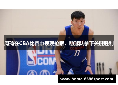 周琦在CBA比赛中表现抢眼，助球队拿下关键胜利