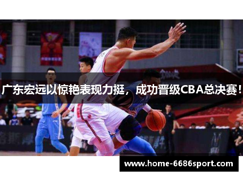 广东宏远以惊艳表现力挺，成功晋级CBA总决赛！