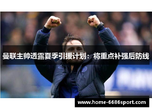 曼联主帅透露夏季引援计划：将重点补强后防线