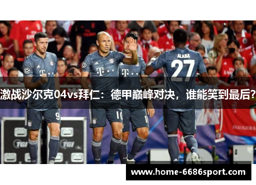 激战沙尔克04vs拜仁：德甲巅峰对决，谁能笑到最后？