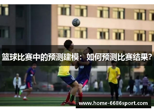 篮球比赛中的预测建模：如何预测比赛结果？
