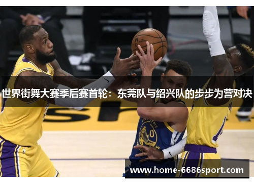 世界街舞大赛季后赛首轮：东莞队与绍兴队的步步为营对决