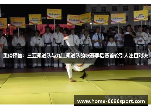 重磅预告：三亚柔道队与九江柔道队的联赛季后赛首轮引人注目对决