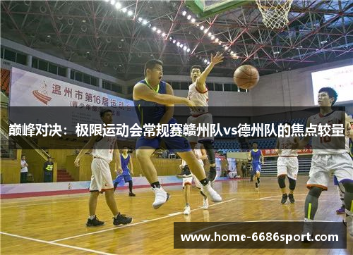 巅峰对决：极限运动会常规赛赣州队vs德州队的焦点较量
